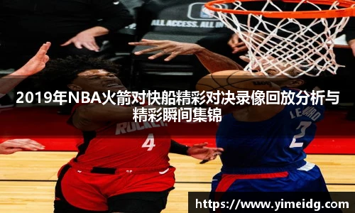 2019年NBA火箭对快船精彩对决录像回放分析与精彩瞬间集锦